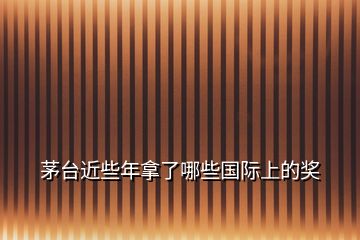 茅臺(tái)近些年拿了哪些國(guó)際上的獎(jiǎng)