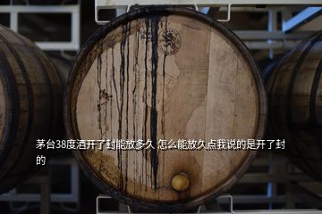 茅臺(tái)38度酒開了封能放多久 怎么能放久點(diǎn)我說的是開了封的