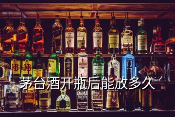 茅臺酒開瓶后能放多久