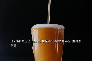 飛天茅臺(tái)跟國(guó)窖1573怎么保存才不會(huì)被放壞或者飛化得那么快