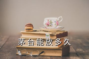 茅 臺 能 放 多 久