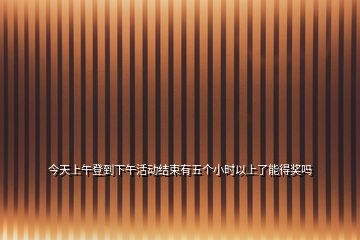 今天上午登到下午活動(dòng)結(jié)束有五個(gè)小時(shí)以上了能得獎(jiǎng)嗎