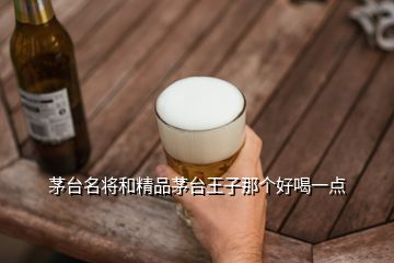 茅臺(tái)名將和精品茅臺(tái)王子那個(gè)好喝一點(diǎn)