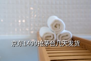 京東1499搶茅臺幾天發(fā)貨