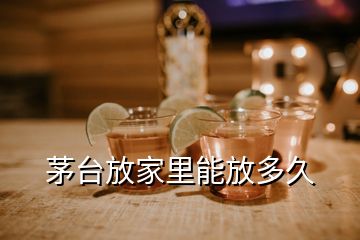 茅臺(tái)放家里能放多久