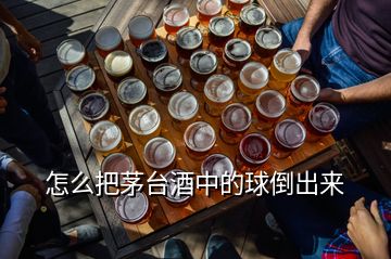 怎么把茅臺酒中的球倒出來