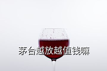 茅臺(tái)越放越值錢嘛