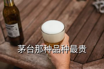 茅臺那種品種最貴