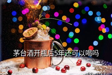 茅臺(tái)酒開瓶后5年還可以喝嗎