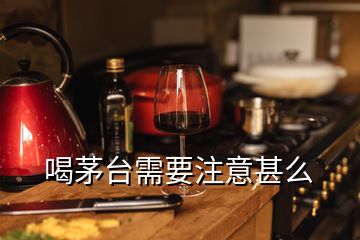 喝茅臺需要注意甚么