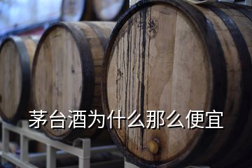 茅臺酒為什么那么便宜