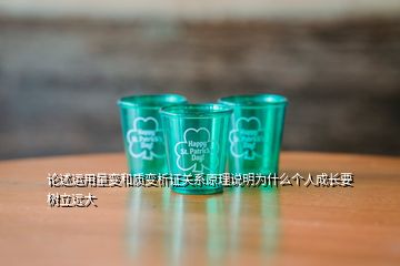 論述運(yùn)用量變和質(zhì)變析證關(guān)系原理說明為什么個(gè)人成長(zhǎng)要樹立遠(yuǎn)大