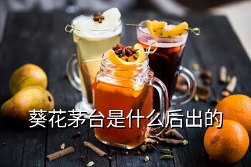 葵花茅臺(tái)是什么后出的