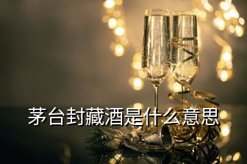 茅臺(tái)封藏酒是什么意思