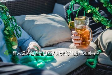 有人說茅臺酒是山西人帶來的有沒有這回事啊