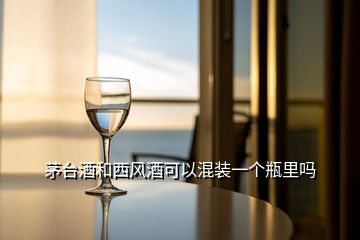 茅臺酒和西風(fēng)酒可以混裝一個(gè)瓶里嗎