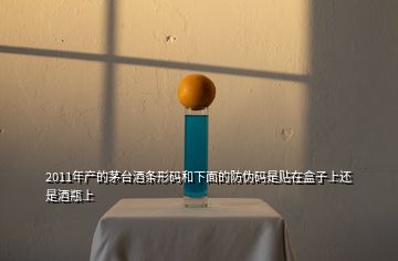 2011年產(chǎn)的茅臺(tái)酒條形碼和下面的防偽碼是貼在盒子上還是酒瓶上