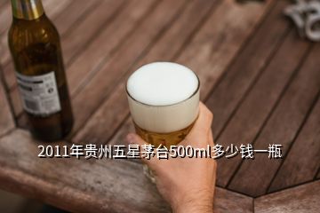 2011年貴州五星茅臺500ml多少錢一瓶