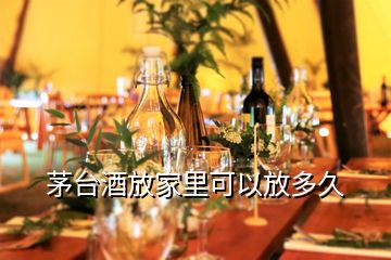 茅臺(tái)酒放家里可以放多久