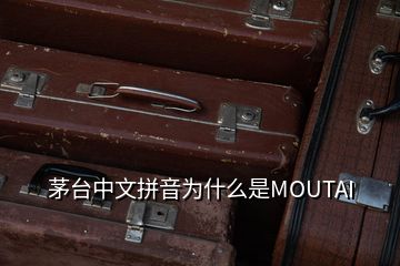 茅臺中文拼音為什么是MOUTAI