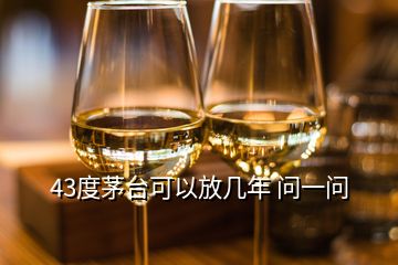 43度茅臺可以放幾年 問一問