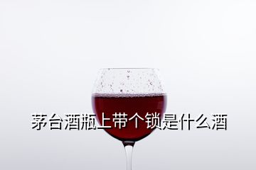 茅臺酒瓶上帶個鎖是什么酒