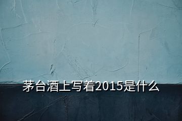 茅臺(tái)酒上寫(xiě)著2015是什么