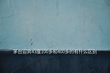 茅臺迎賓43度100多和400多的有什么區(qū)別