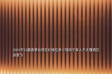 2001年53醬香茅臺現(xiàn)在價格在多少錢由于本人不太懂酒應(yīng)該是飛