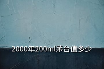 2000年200ml茅臺值多少