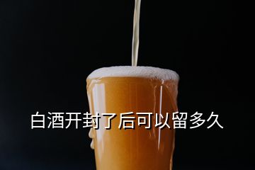 白酒開封了后可以留多久