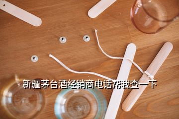 新疆茅臺酒經(jīng)銷商電話幫我查一下