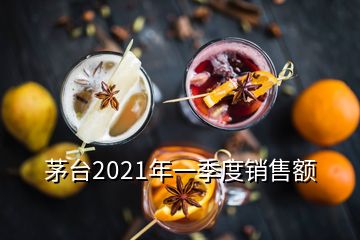 茅臺(tái)2021年一季度銷售額