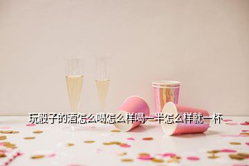 玩骰子的酒怎么喝怎么樣喝一半怎么樣就一杯