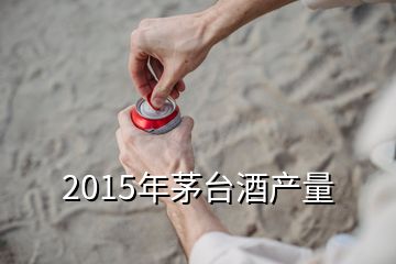 2015年茅臺酒產(chǎn)量