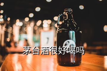 茅臺(tái)酒很好喝嗎