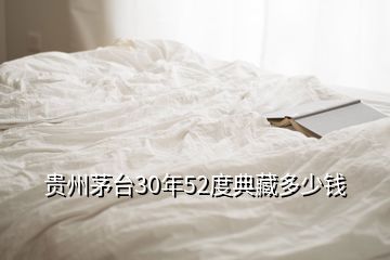 貴州茅臺(tái)30年52度典藏多少錢