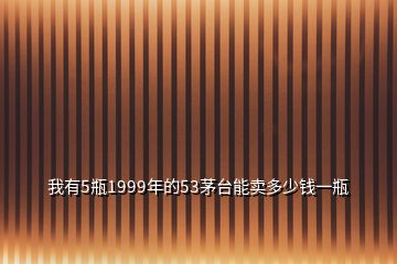 我有5瓶1999年的53茅臺(tái)能賣(mài)多少錢(qián)一瓶