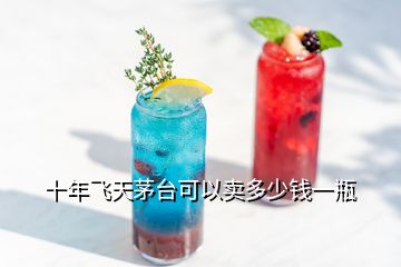 十年飛天茅臺(tái)可以賣多少錢一瓶