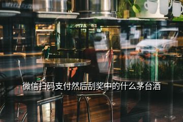 微信掃碼支付然后刮獎中的什么茅臺酒