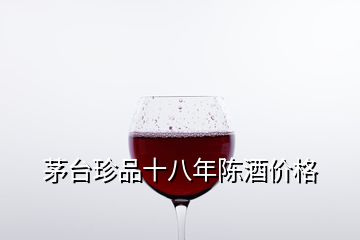 茅臺珍品十八年陳酒價格