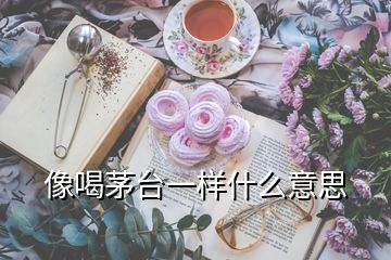 像喝茅臺(tái)一樣什么意思