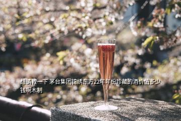 想請教一下 茅臺集團(tuán)錦繡東方22年年份珍藏的酒價(jià)值多少錢啊木制