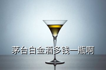 茅臺(tái)白金酒多錢一瓶啊