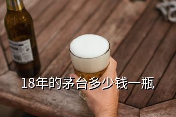 18年的茅臺(tái)多少錢(qián)一瓶