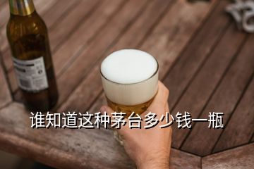 誰知道這種茅臺(tái)多少錢一瓶