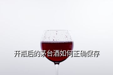 開瓶后的茅臺(tái)酒如何正確保存