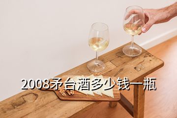 2008矛臺酒多少錢一瓶