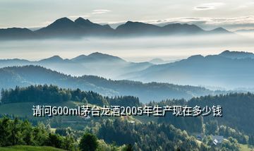 請問600ml茅臺龍酒2005年生產(chǎn)現(xiàn)在多少錢