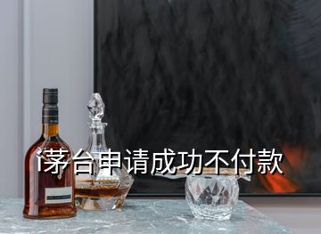 i茅臺申請成功不付款